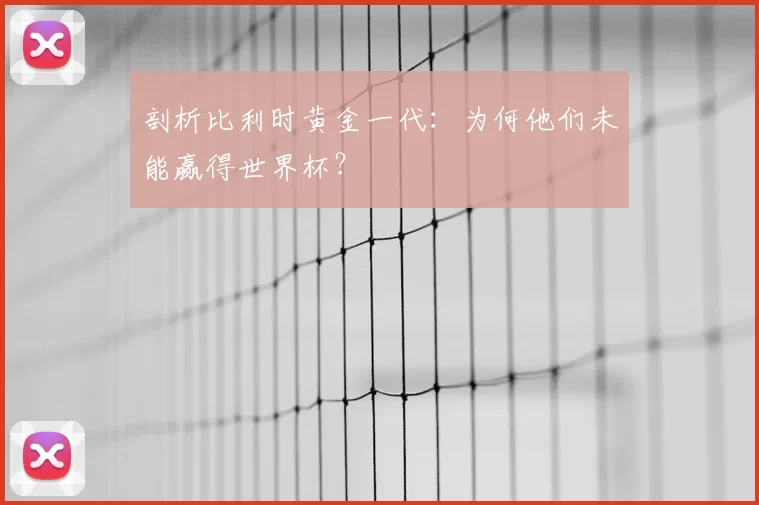 剖析比利时黄金一代：为何他们未能赢得世界杯？