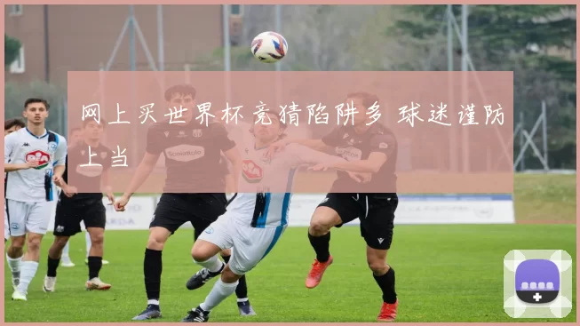 网上买世界杯竞猜陷阱多 球迷谨防上当