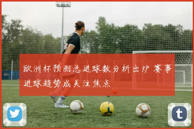 欧洲杯预测总进球数分析出炉 赛事进球趋势成关注焦点