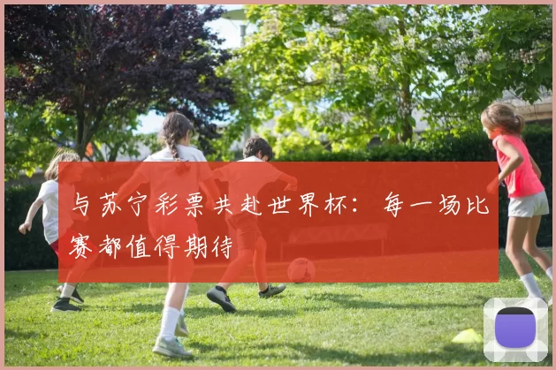 与苏宁彩票共赴世界杯:每一场比赛都值得期待