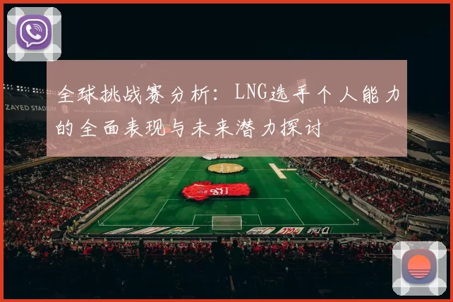 全球挑战赛分析：LNG选手个人能力的全面表现与未来潜力探讨