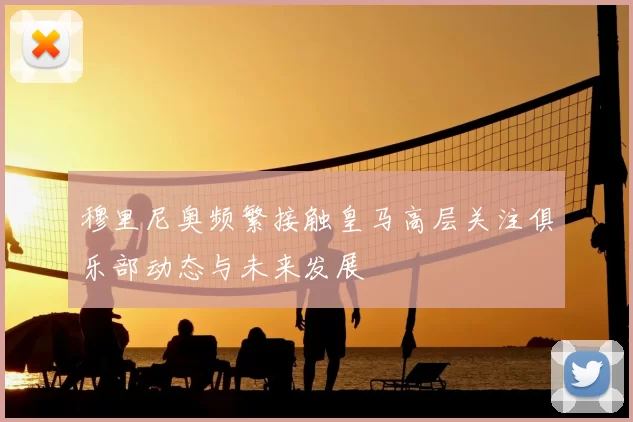 穆里尼奥频繁接触皇马高层关注俱乐部动态与未来发展