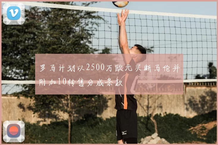 罗马计划以2500万欧元买断马伦并附加10转售分成条款