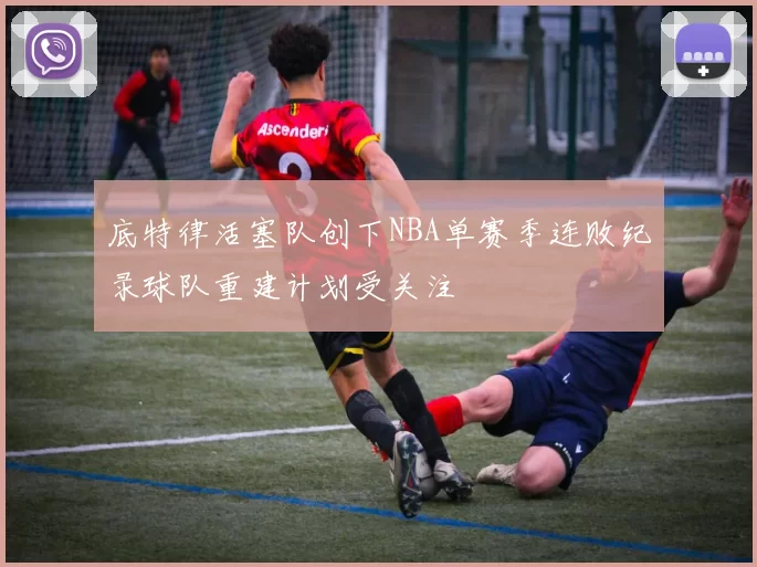 底特律活塞队创下NBA单赛季连败纪录球队重建计划受关注