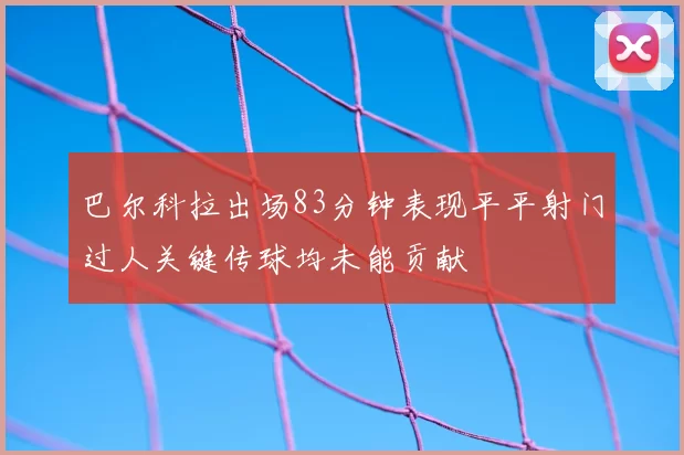 巴尔科拉出场83分钟表现平平射门过人关键传球均未能贡献