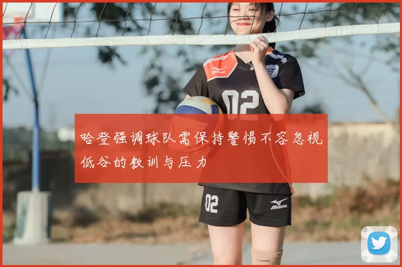 哈登强调球队需保持警惕不容忽视低谷的教训与压力