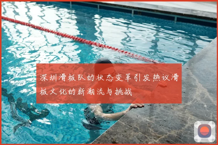 深圳滑板队的状态变革引发热议滑板文化的新潮流与挑战