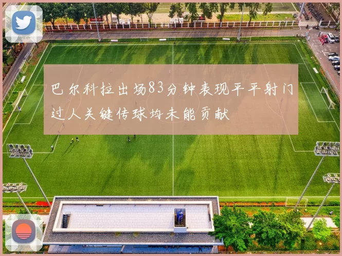 巴尔科拉出场83分钟表现平平射门过人关键传球均未能贡献
