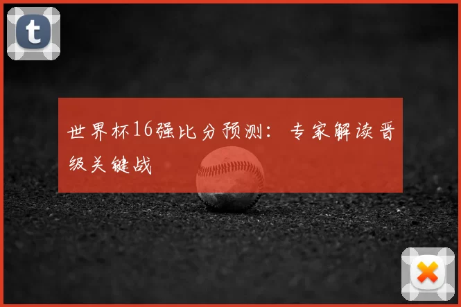 世界杯16强比分预测:专家解读晋级关键战