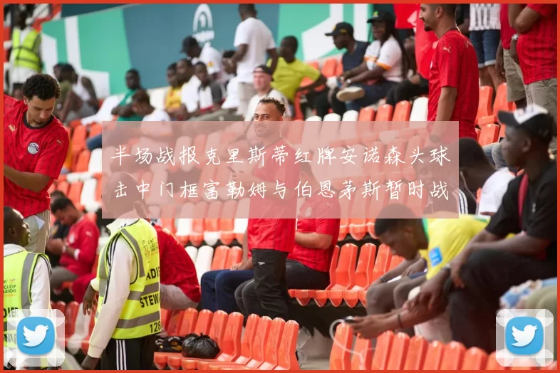 半场战报克里斯蒂红牌安诺森头球击中门框富勒姆与伯恩茅斯暂时战成平局