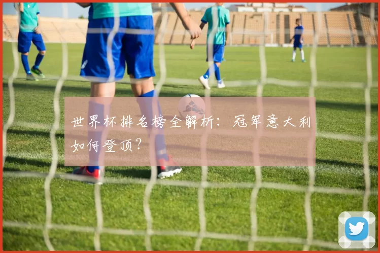 世界杯排名榜全解析:冠军意大利如何登顶?
