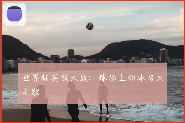 世界杯英俄大战：球场上的冰与火之歌