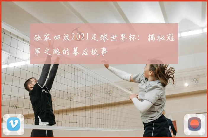 独家回放2021足球世界杯：揭秘冠军之路的幕后故事