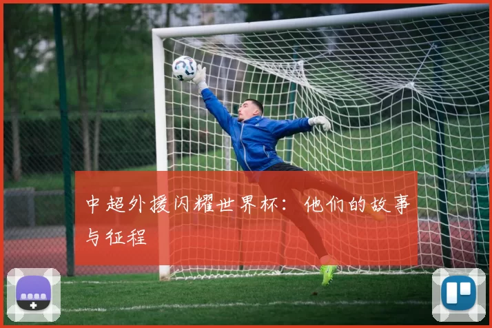 中超外援闪耀世界杯:他们的故事与征程