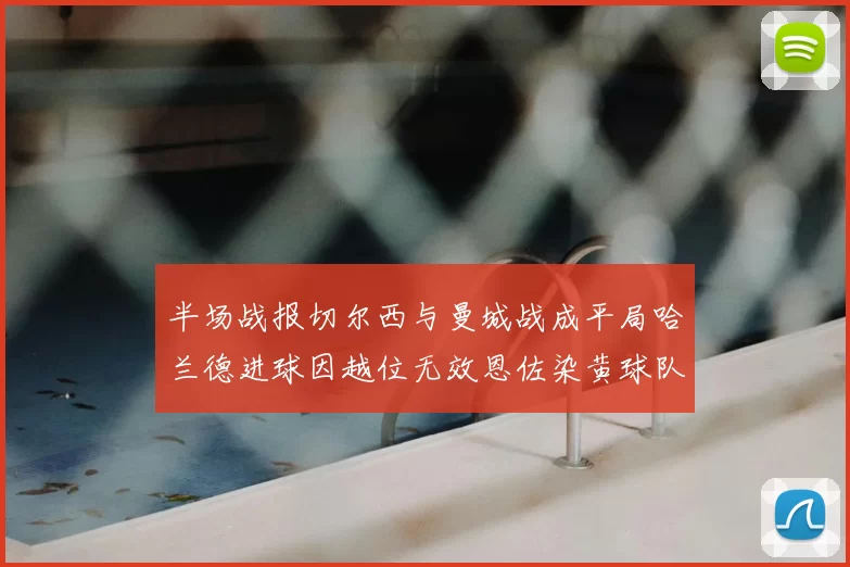 半场战报切尔西与曼城战成平局哈兰德进球因越位无效恩佐染黄球队表现低迷
