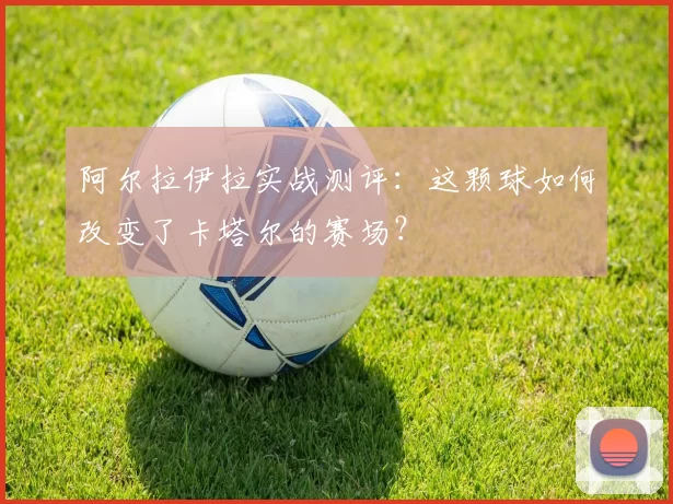 阿尔拉伊拉实战测评:这颗球如何改变了卡塔尔的赛场?
