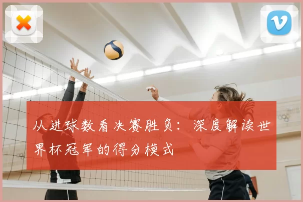 从进球数看决赛胜负:深度解读世界杯冠军的得分模式