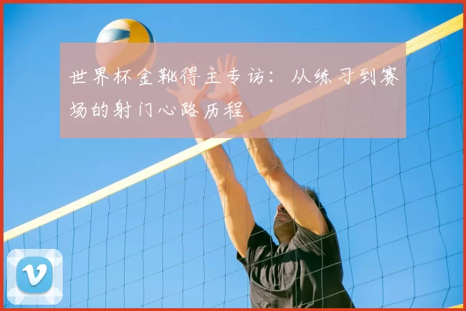 世界杯金靴得主专访:从练习到赛场的射门心路历程