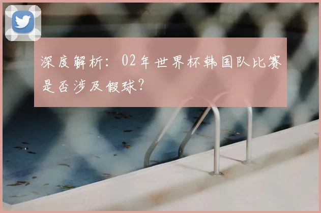 深度解析：02年世界杯韩国队比赛是否涉及假球？
