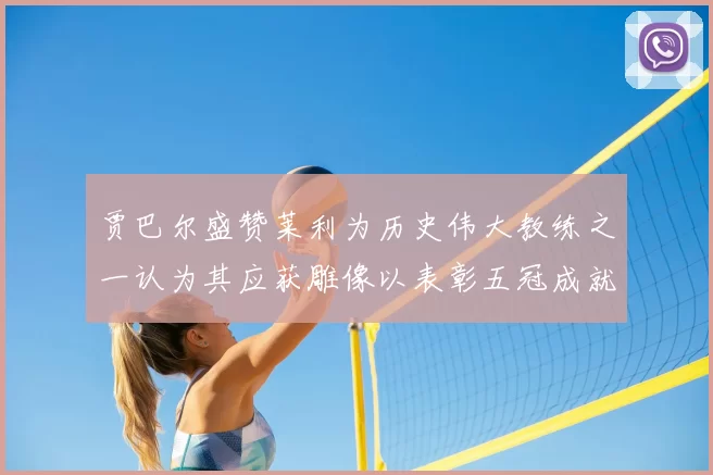 贾巴尔盛赞莱利为历史伟大教练之一认为其应获雕像以表彰五冠成就