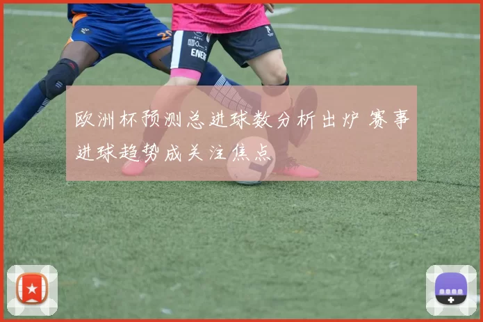 欧洲杯预测总进球数分析出炉 赛事进球趋势成关注焦点
