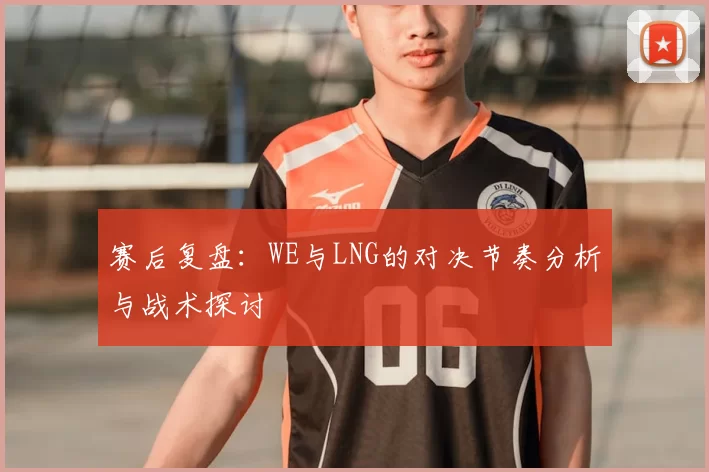 赛后复盘：WE与LNG的对决节奏分析与战术探讨