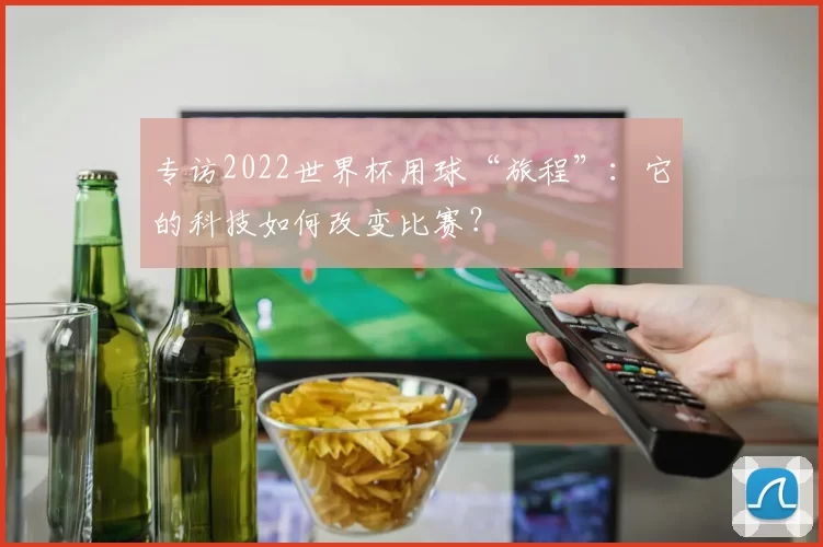 专访2022世界杯用球“旅程”:它的科技如何改变比赛?