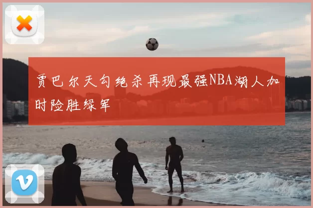 贾巴尔天勾绝杀再现最强NBA湖人加时险胜绿军