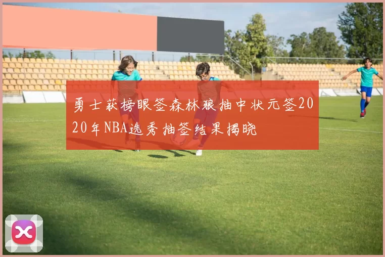 勇士获榜眼签森林狼抽中状元签2020年NBA选秀抽签结果揭晓