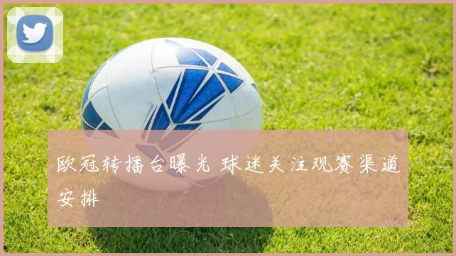 欧冠转播台曝光 球迷关注观赛渠道安排