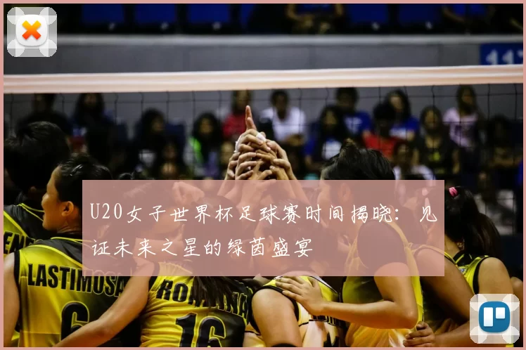 U20女子世界杯足球赛时间揭晓:见证未来之星的绿茵盛宴