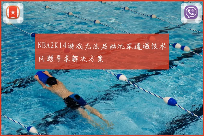 NBA2K14游戏无法启动玩家遭遇技术问题寻求解决方案