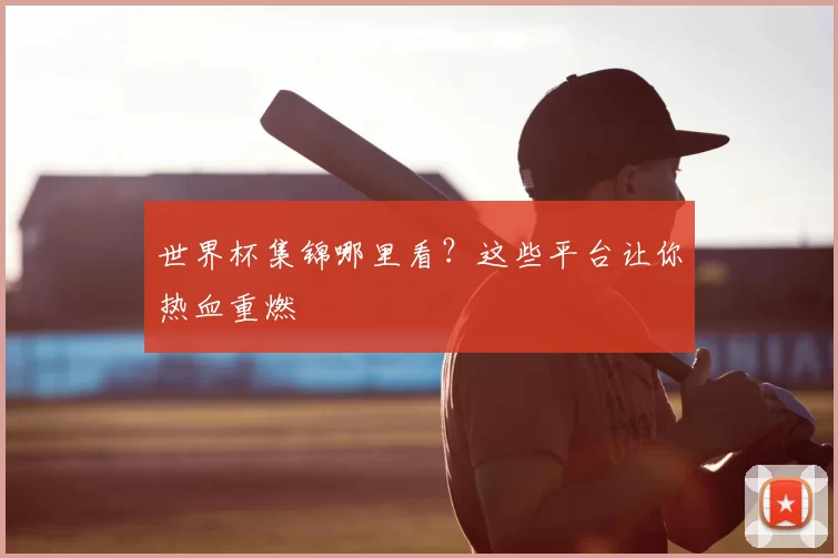 世界杯集锦哪里看？这些平台让你热血重燃