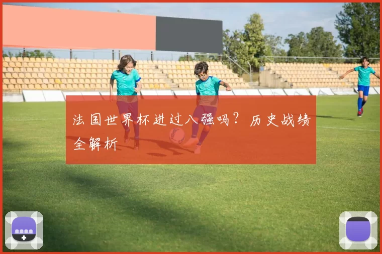 法国世界杯进过八强吗?历史战绩全解析