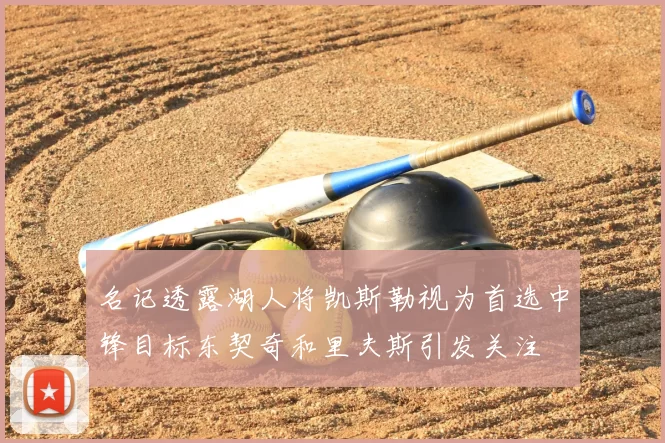 名记透露湖人将凯斯勒视为首选中锋目标东契奇和里夫斯引发关注