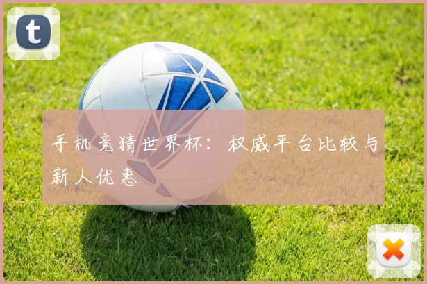手机竞猜世界杯:权威平台比较与新人优惠