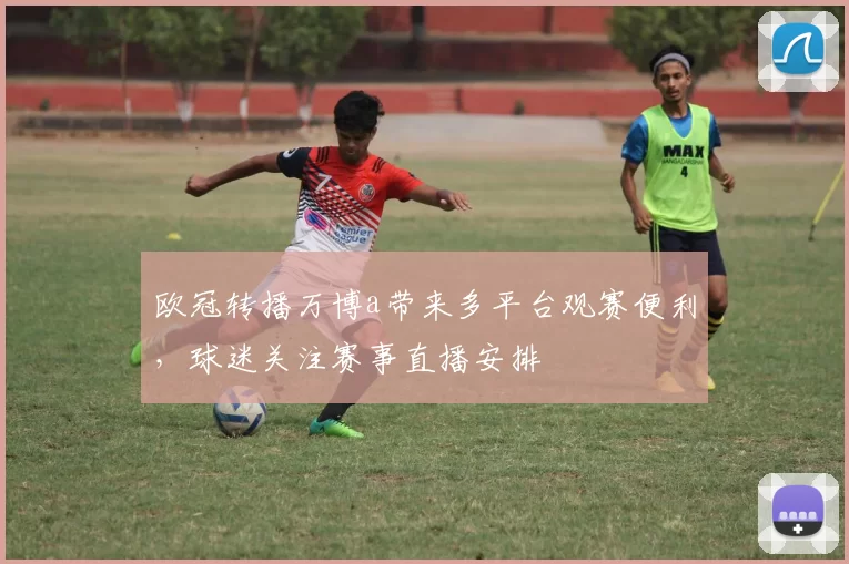 欧冠转播万博a带来多平台观赛便利，球迷关注赛事直播安排