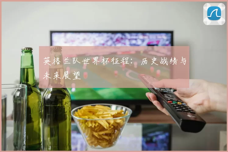 英格兰队世界杯征程：历史战绩与未来展望