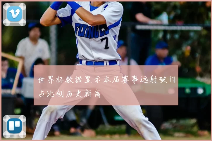 世界杯数据显示本届赛事远射破门占比创历史新高
