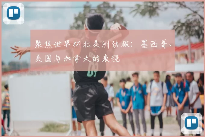 聚焦世界杯北美洲劲旅：墨西哥、美国与加拿大的表现