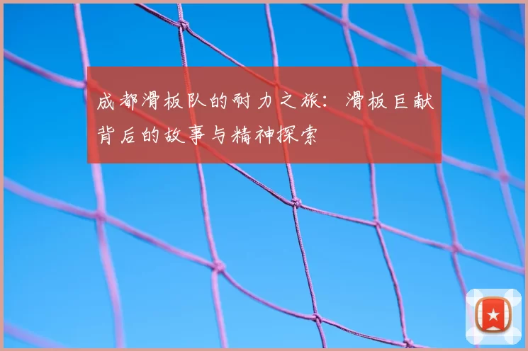 成都滑板队的耐力之旅：滑板巨献背后的故事与精神探索