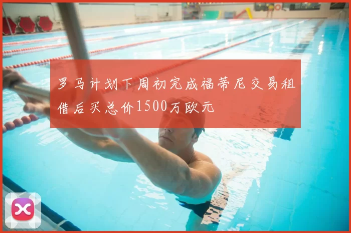罗马计划下周初完成福蒂尼交易租借后买总价1500万欧元
