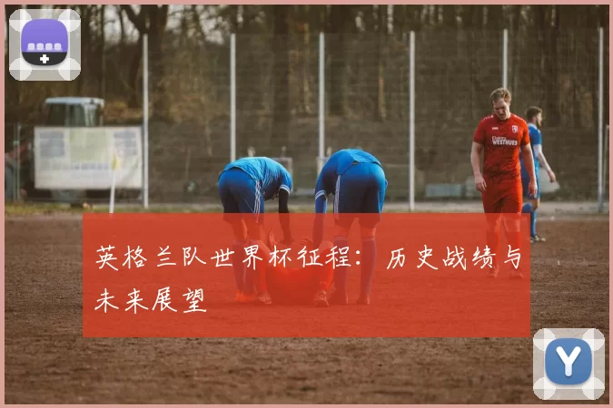 英格兰队世界杯征程：历史战绩与未来展望