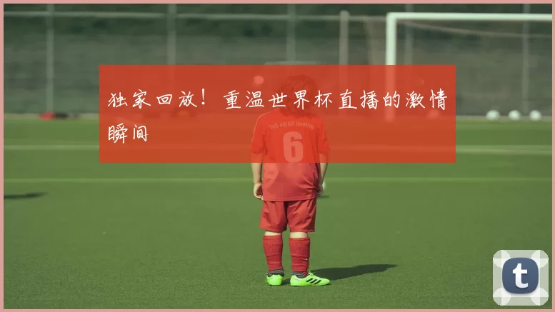 独家回放！重温世界杯直播的激情瞬间