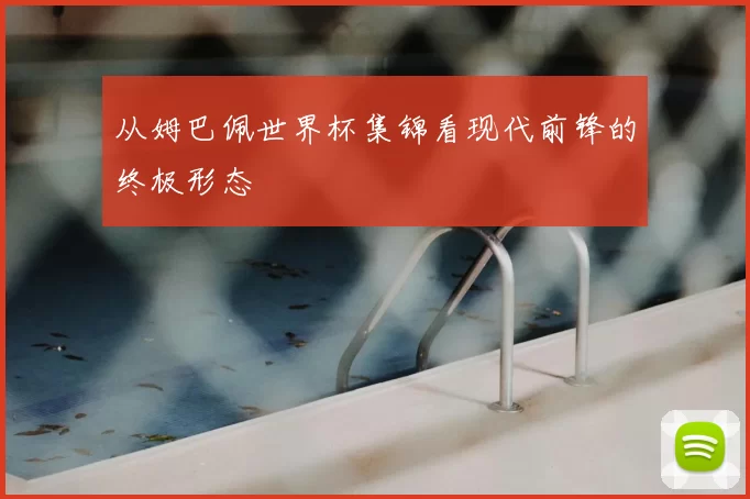 从姆巴佩世界杯集锦看现代前锋的终极形态
