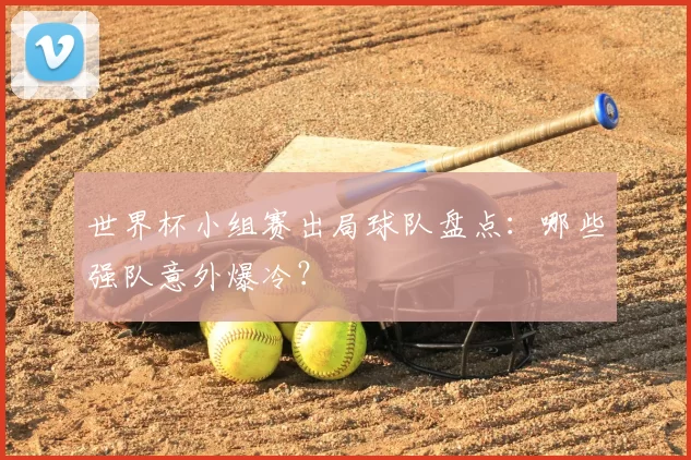 世界杯小组赛出局球队盘点:哪些强队意外爆冷?
