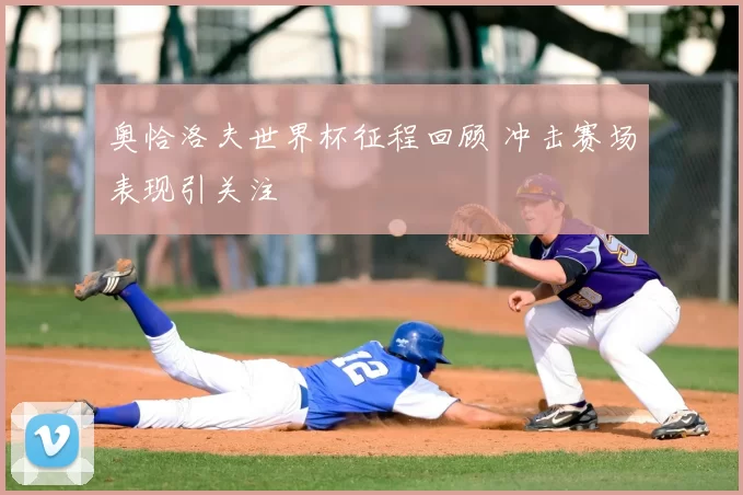 奥恰洛夫世界杯征程回顾 冲击赛场表现引关注