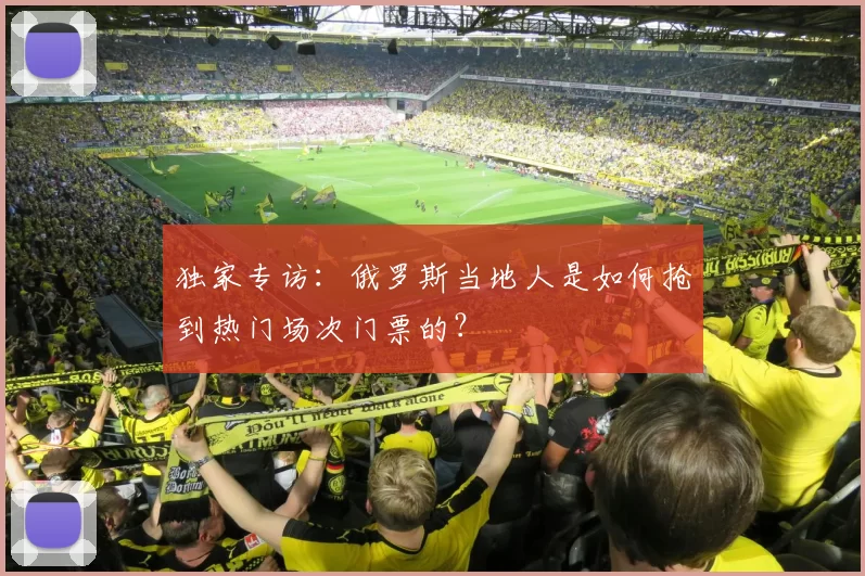 独家专访：俄罗斯当地人是如何抢到热门场次门票的？