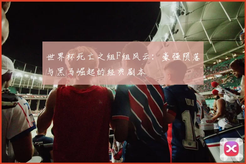 世界杯死亡之组F组风云:豪强陨落与黑马崛起的经典剧本
