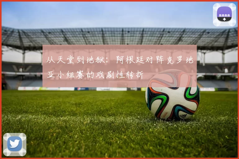 从天堂到地狱：阿根廷对阵克罗地亚小组赛的戏剧性转折